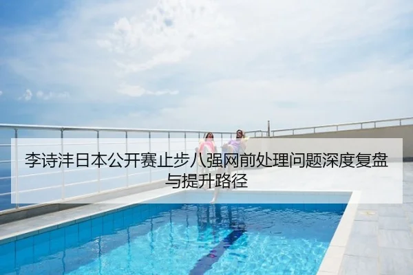 李诗沣日本公开赛止步八强网前处理问题深度复盘与提升路径