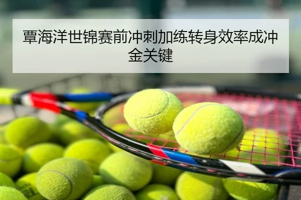覃海洋世锦赛前冲刺加练转身效率成冲金关键