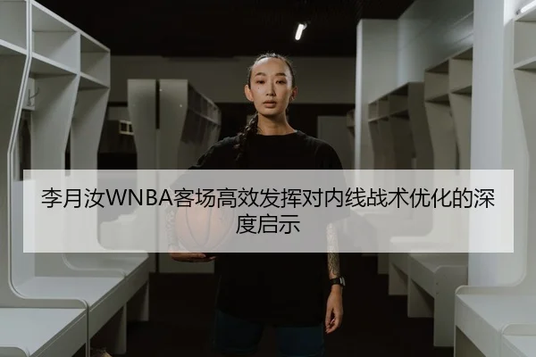 李月汝WNBA客场高效发挥对内线战术优化的深度启示
