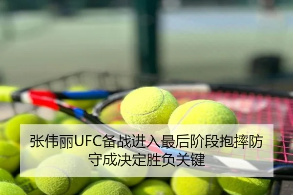 张伟丽UFC备战进入最后阶段抱摔防守成决定胜负关键