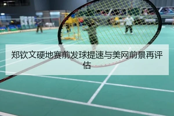 郑钦文硬地赛前发球提速与美网前景再评估