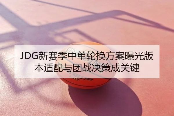 JDG新赛季中单轮换方案曝光版本适配与团战决策成关键