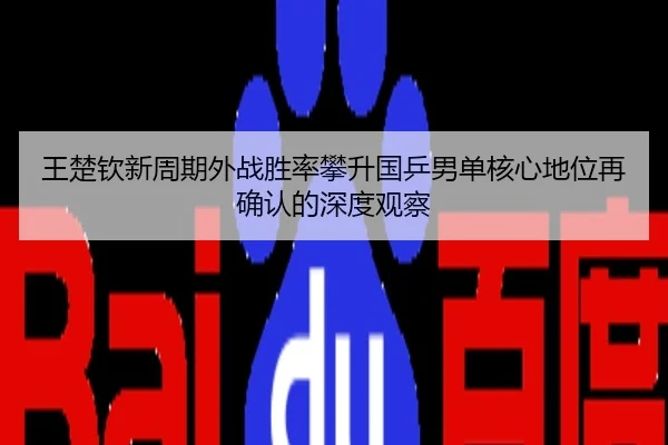 王楚钦新周期外战胜率攀升国乒男单核心地位再确认的深度观察