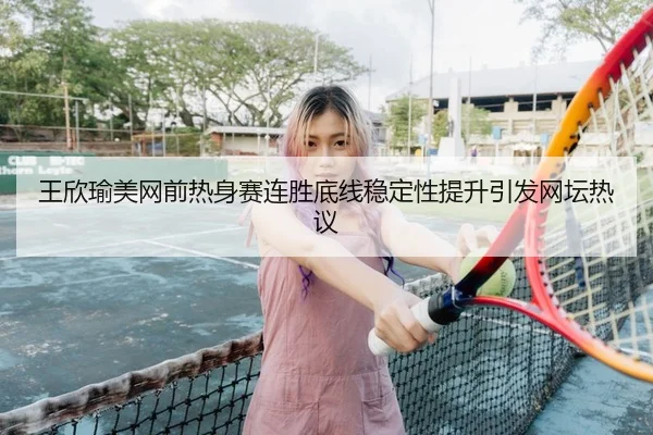 王欣瑜美网前热身赛连胜底线稳定性提升引发网坛热议