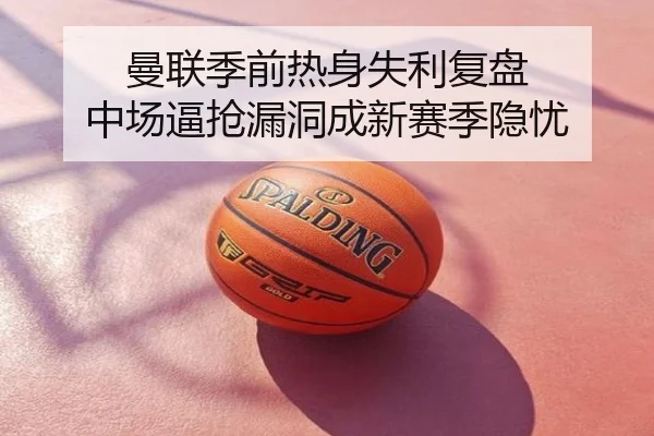 曼联季前热身失利复盘 中场逼抢漏洞成新赛季隐忧