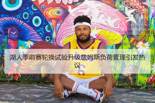 湖人季前赛轮换试验升级詹姆斯负荷管理引发热议