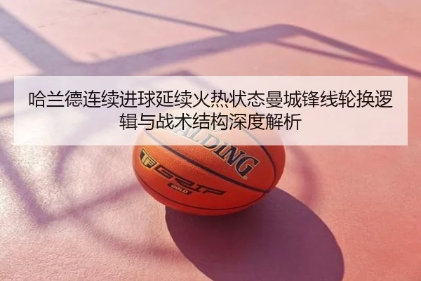 哈兰德连续进球延续火热状态曼城锋线轮换逻辑与战术结构深度解析